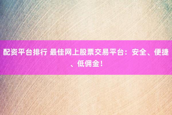 配资平台排行 最佳网上股票交易平台：安全、便捷、低佣金！