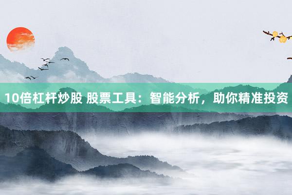 10倍杠杆炒股 股票工具：智能分析，助你精准投资