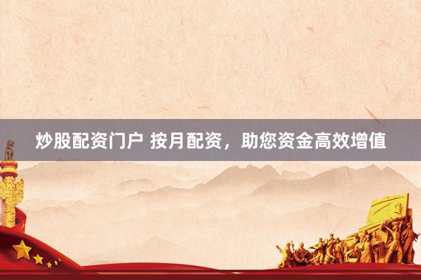 炒股配资门户 按月配资，助您资金高效增值
