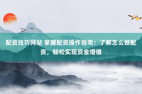 配资技巧网站 掌握配资操作指南：了解怎么做配资，轻松实现资金增值