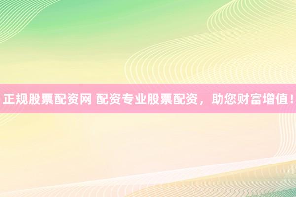 正规股票配资网 配资专业股票配资，助您财富增值！