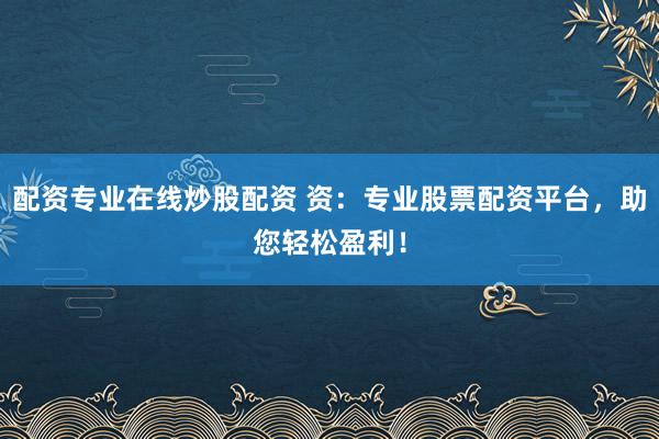 配资专业在线炒股配资 资：专业股票配资平台，助您轻松盈利！