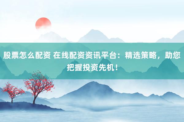 股票怎么配资 在线配资资讯平台：精选策略，助您把握投资先机！