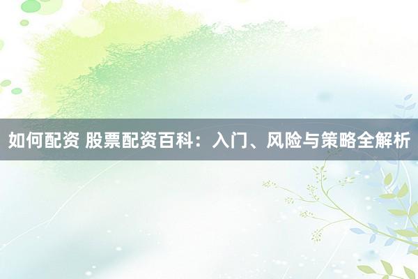 如何配资 股票配资百科：入门、风险与策略全解析