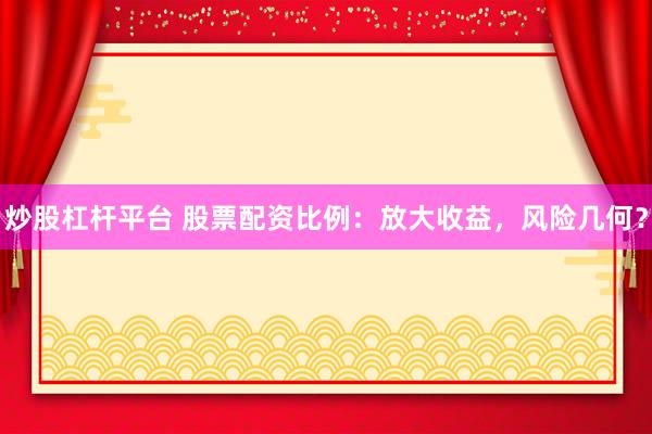 炒股杠杆平台 股票配资比例：放大收益，风险几何？