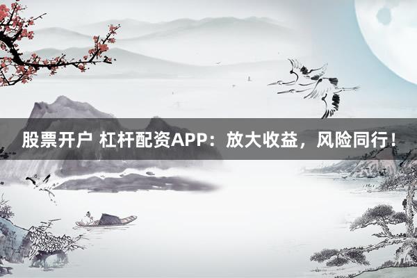 股票开户 杠杆配资APP：放大收益，风险同行！