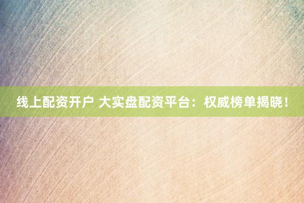 线上配资开户 大实盘配资平台：权威榜单揭晓！