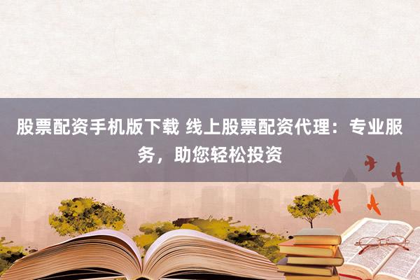 股票配资手机版下载 线上股票配资代理：专业服务，助您轻松投资