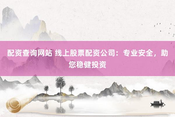 配资查询网站 线上股票配资公司：专业安全，助您稳健投资