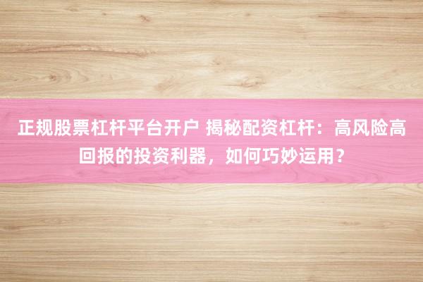 正规股票杠杆平台开户 揭秘配资杠杆：高风险高回报的投资利器，如何巧妙运用？