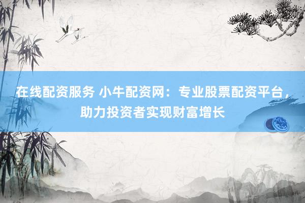 在线配资服务 小牛配资网:专业股票配资平台,助力投资者实现财富增长