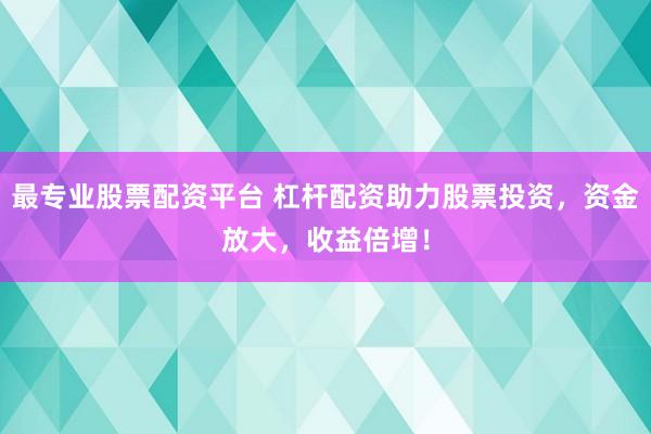 最专业股票配资平台 杠杆配资助力股票投资，资金放大，收益倍增！