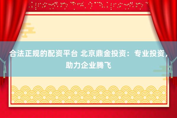 合法正规的配资平台 北京鼎金投资：专业投资，助力企业腾飞