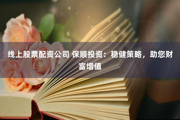 线上股票配资公司 保顺投资：稳健策略，助您财富增值