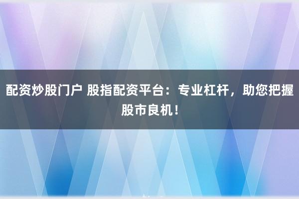 配资炒股门户 股指配资平台:专业杠杆,助您把握股市良机!