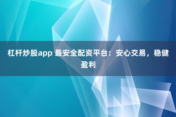 杠杆炒股app 最安全配资平台：安心交易，稳健盈利