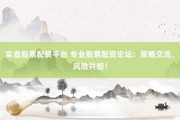 实盘股票配资平台 专业股票配资论坛：策略交流，风险共担！