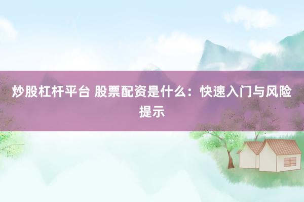 炒股杠杆平台 股票配资是什么：快速入门与风险提示