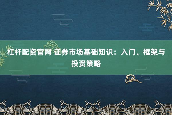 杠杆配资官网 证券市场基础知识：入门、框架与投资策略