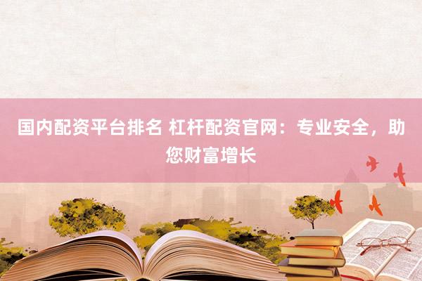 国内配资平台排名 杠杆配资官网：专业安全，助您财富增长