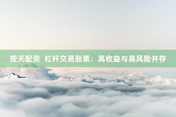 按天配资  杠杆交易股票：高收益与高风险并存