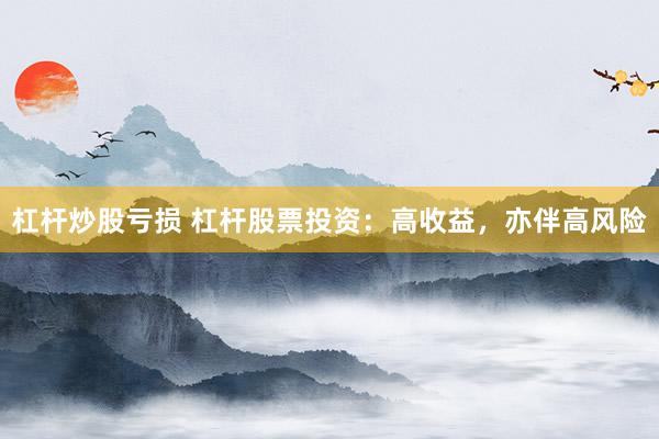 杠杆炒股亏损 杠杆股票投资：高收益，亦伴高风险