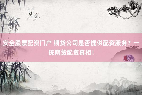 安全股票配资门户 期货公司是否提供配资服务？一探期货配资真相！