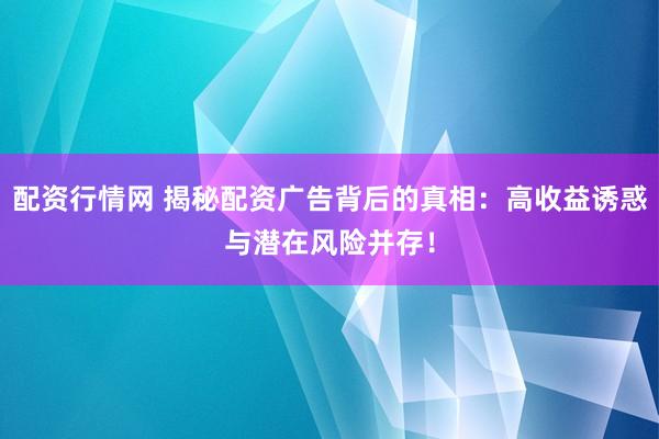 配资行情网 揭秘配资广告背后的真相：高收益诱惑与潜在风险并存！