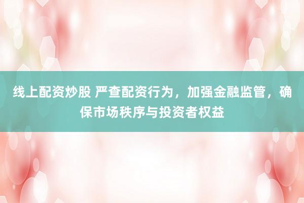 线上配资炒股 严查配资行为，加强金融监管，确保市场秩序与投资者权益