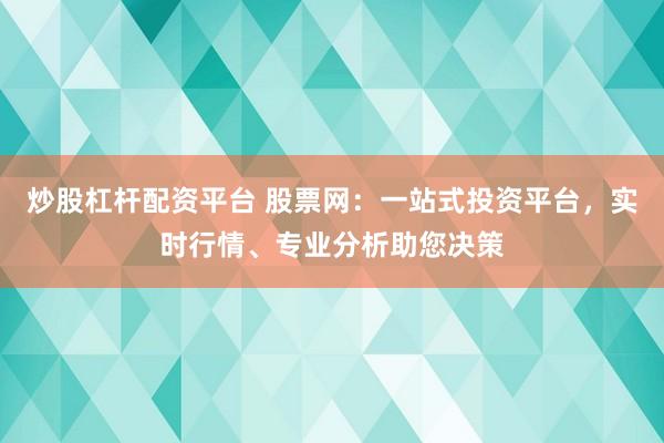 炒股杠杆配资平台 股票网：一站式投资平台，实时行情、专业分析助您决策