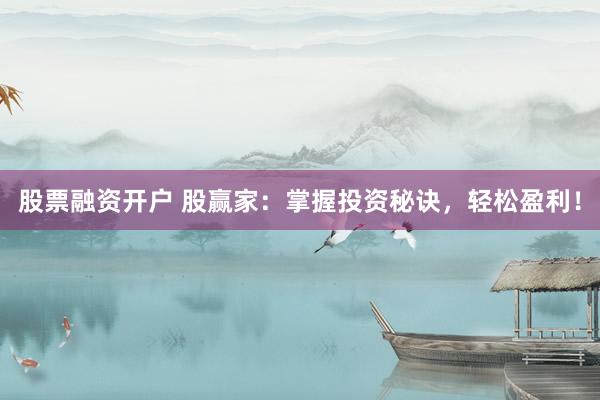 股票融资开户 股赢家：掌握投资秘诀，轻松盈利！