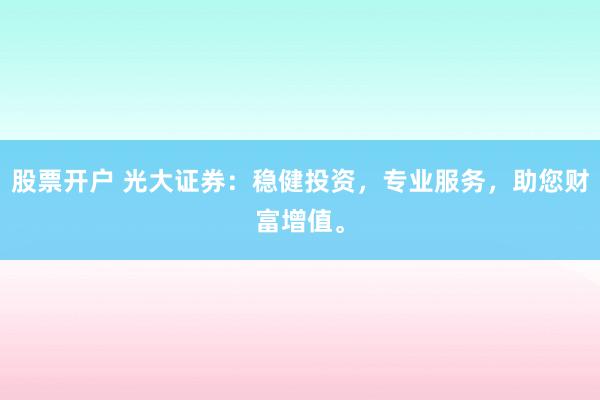 股票开户 光大证券：稳健投资，专业服务，助您财富增值。