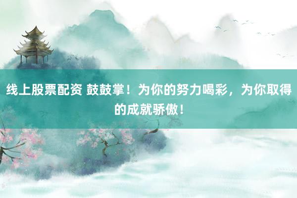 线上股票配资 鼓鼓掌！为你的努力喝彩，为你取得的成就骄傲！