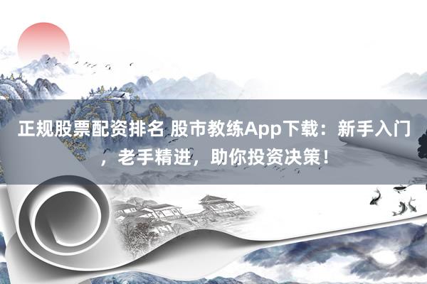 正规股票配资排名 股市教练App下载：新手入门，老手精进，助你投资决策！