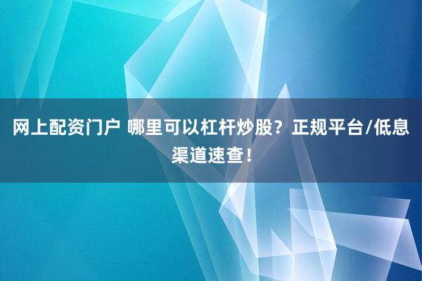 网上配资门户 哪里可以杠杆炒股？正规平台/低息渠道速查！