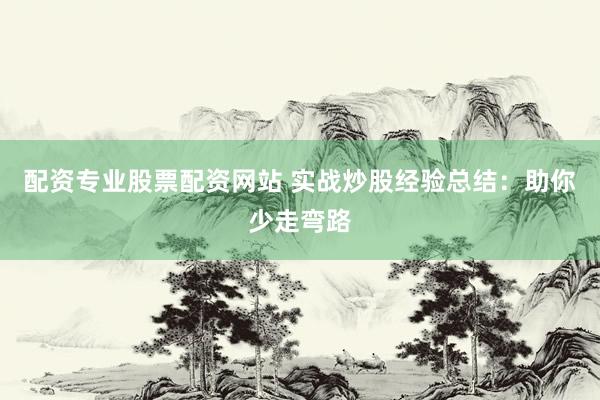 配资专业股票配资网站 实战炒股经验总结：助你少走弯路