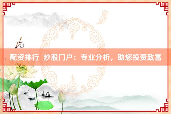配资排行 炒股门户:专业分析,助您投资致富