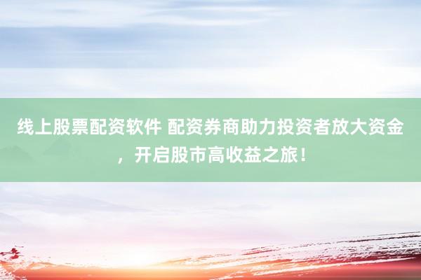 线上股票配资软件 配资券商助力投资者放大资金，开启股市高收益之旅！