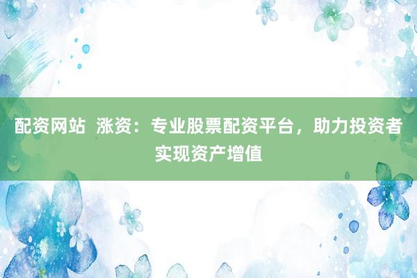 配资网站  涨资：专业股票配资平台，助力投资者实现资产增值