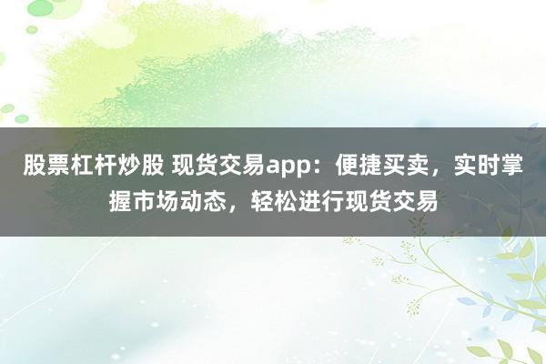 股票杠杆炒股 现货交易app：便捷买卖，实时掌握市场动态，轻松进行现货交易