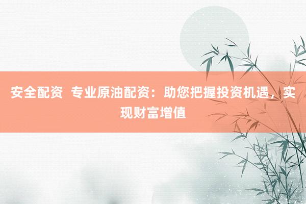 安全配资  专业原油配资：助您把握投资机遇，实现财富增值