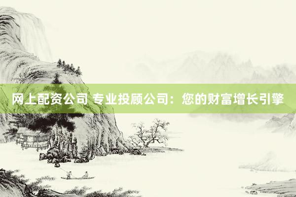 网上配资公司 专业投顾公司：您的财富增长引擎