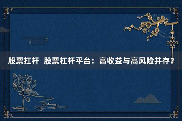 股票扛杆  股票杠杆平台：高收益与高风险并存？