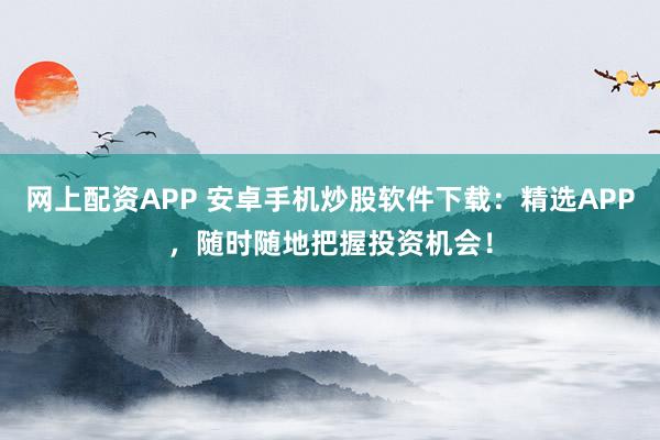 网上配资APP 安卓手机炒股软件下载：精选APP，随时随地把握投资机会！