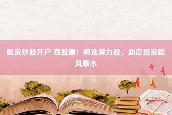 配资炒股开户 百股顺：精选潜力股，助您投资顺风顺水