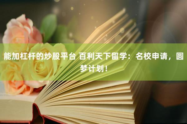 能加杠杆的炒股平台 百利天下留学：名校申请，圆梦计划！