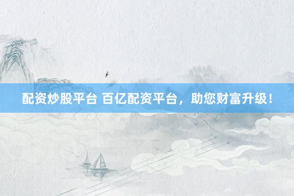 配资炒股平台 百亿配资平台，助您财富升级！