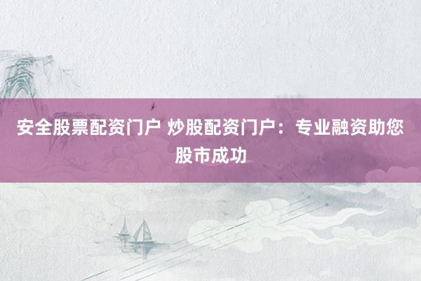 安全股票配资门户 炒股配资门户：专业融资助您股市成功