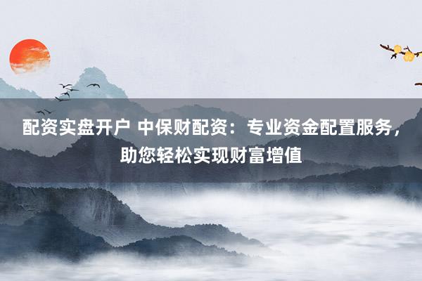 配资实盘开户 中保财配资：专业资金配置服务，助您轻松实现财富增值
