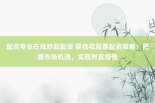 配资专业在线炒股配资 攀枝花股票配资策略：把握市场机遇，实现财富增值